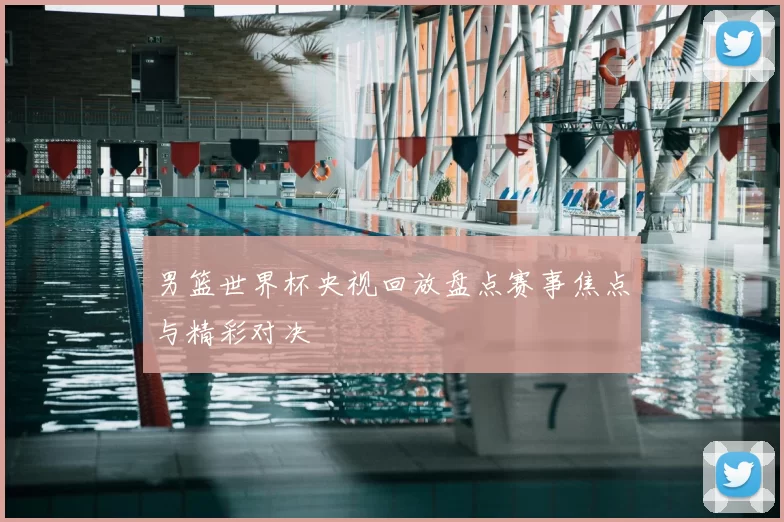 男篮世界杯央视回放盘点赛事焦点与精彩对决