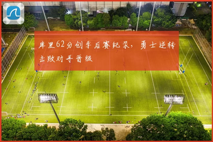 库里62分创季后赛纪录，勇士逆转击败对手晋级