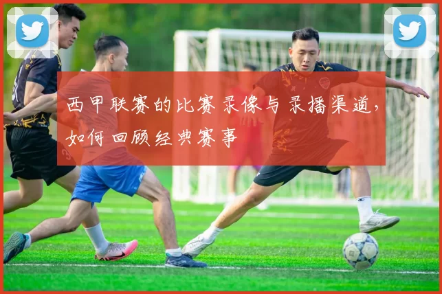 西甲联赛的比赛录像与录播渠道,如何回顾经典赛事