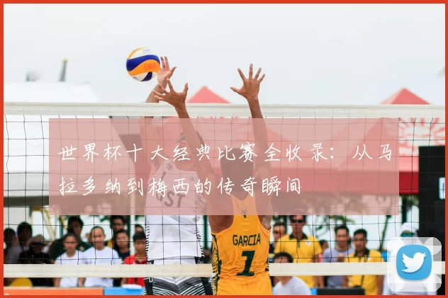 世界杯十大经典比赛全收录:从马拉多纳到梅西的传奇瞬间