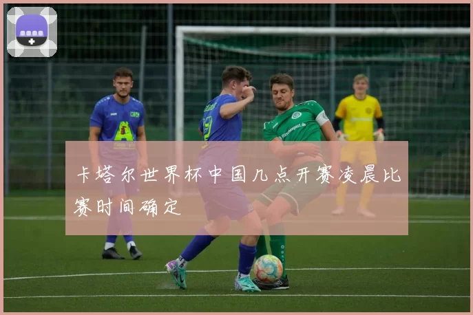 卡塔尔世界杯中国几点开赛凌晨比赛时间确定