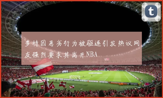 多特因恶劣行为被驱逐引发热议网友强烈要求其离开NBA