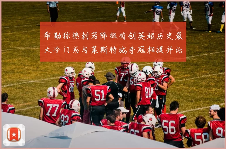 希勒称热刺若降级将创英超历史最大冷门或与莱斯特城夺冠相提并论