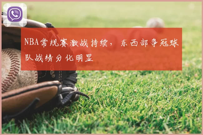 NBA常规赛激战持续，东西部争冠球队战绩分化明显