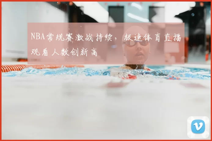 NBA常规赛激战持续,极速体育直播观看人数创新高