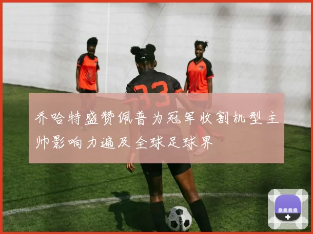 乔哈特盛赞佩普为冠军收割机型主帅影响力遍及全球足球界