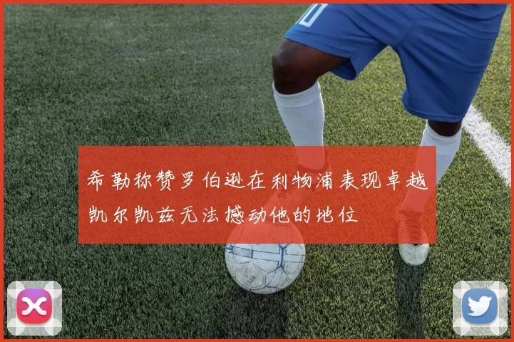 希勒称赞罗伯逊在利物浦表现卓越凯尔凯兹无法撼动他的地位