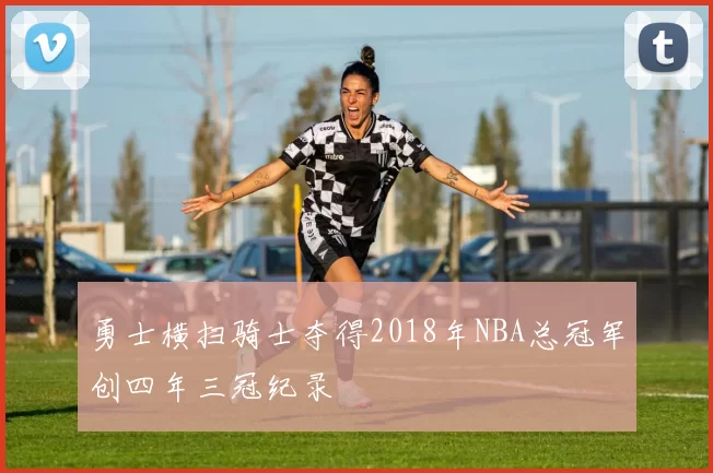 勇士横扫骑士夺得2018年NBA总冠军创四年三冠纪录