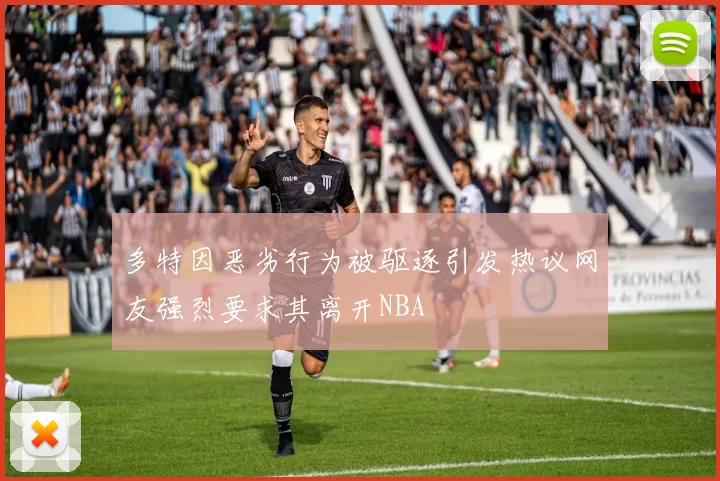 多特因恶劣行为被驱逐引发热议网友强烈要求其离开NBA