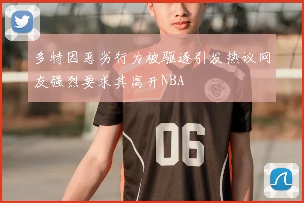 多特因恶劣行为被驱逐引发热议网友强烈要求其离开NBA