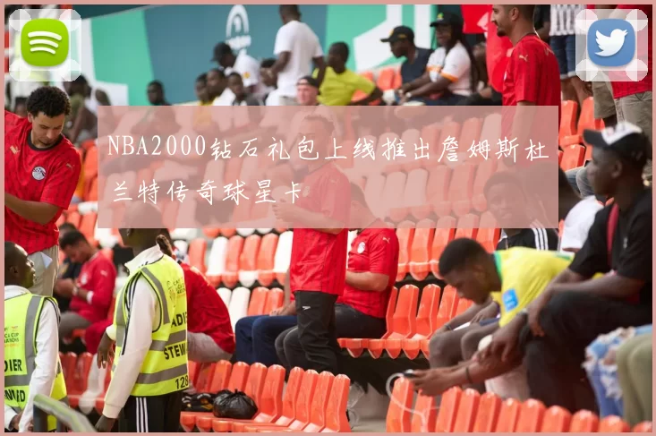 NBA2000钻石礼包上线推出詹姆斯杜兰特传奇球星卡