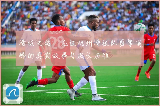 滑板之路:见证杭州滑板队勇攀高峰的真实故事与成长历程