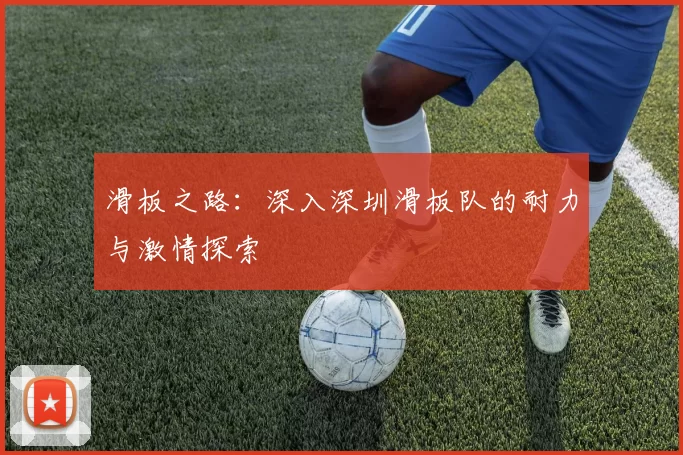 滑板之路:深入深圳滑板队的耐力与激情探索