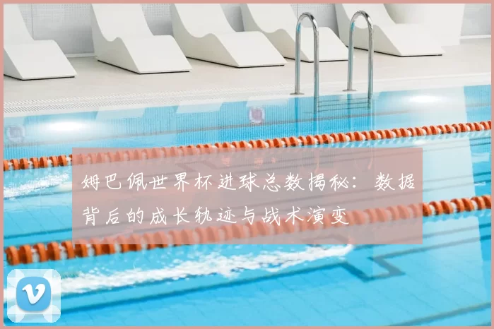 姆巴佩世界杯进球总数揭秘:数据背后的成长轨迹与战术演变