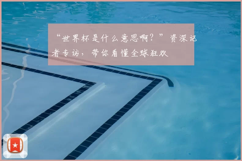 “世界杯是什么意思啊？”资深记者专访，带你看懂全球狂欢