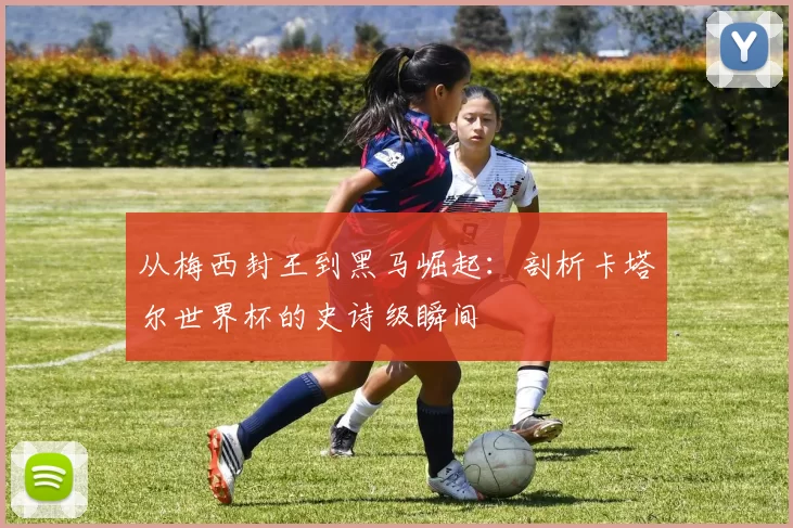 从梅西封王到黑马崛起：剖析卡塔尔世界杯的史诗级瞬间
