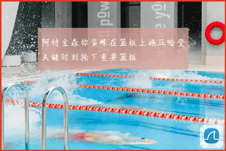 阿特金森称黄蜂在篮板上施压哈登关键时刻抢下重要篮板