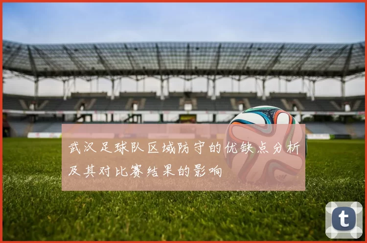 武汉足球队区域防守的优缺点分析及其对比赛结果的影响