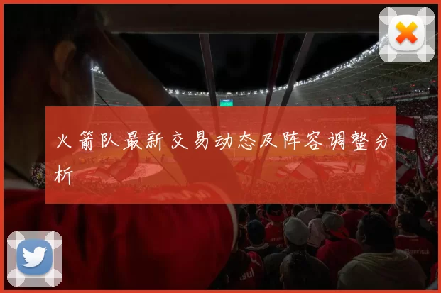 火箭队最新交易动态及阵容调整分析