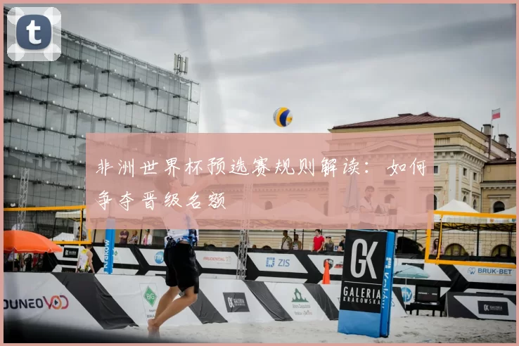 非洲世界杯预选赛规则解读:如何争夺晋级名额