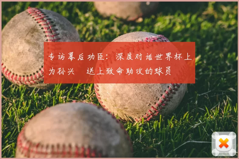 专访幕后功臣：深度对话世界杯上为孙兴慜送上致命助攻的球员