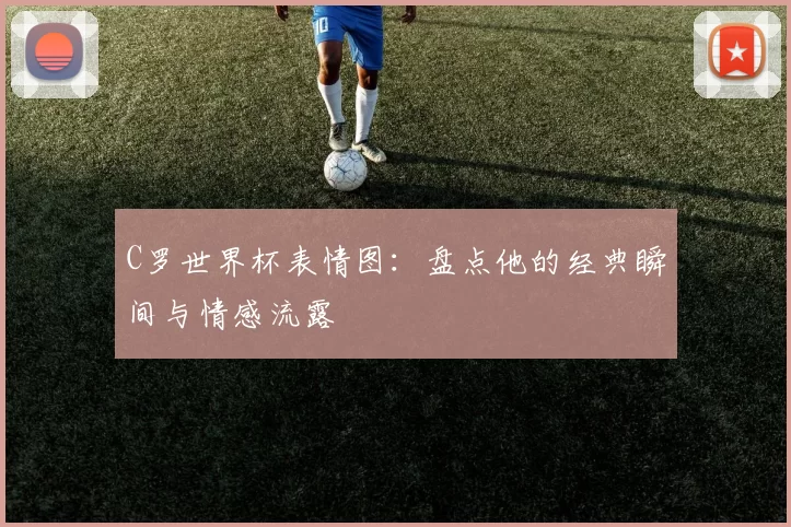 C罗世界杯表情图:盘点他的经典瞬间与情感流露