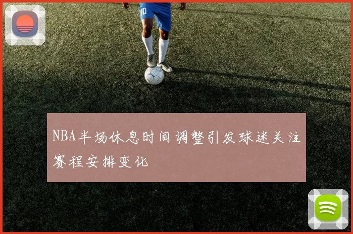 NBA半场休息时间调整引发球迷关注赛程安排变化