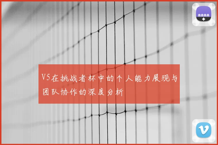 V5在挑战者杯中的个人能力展现与团队协作的深度分析
