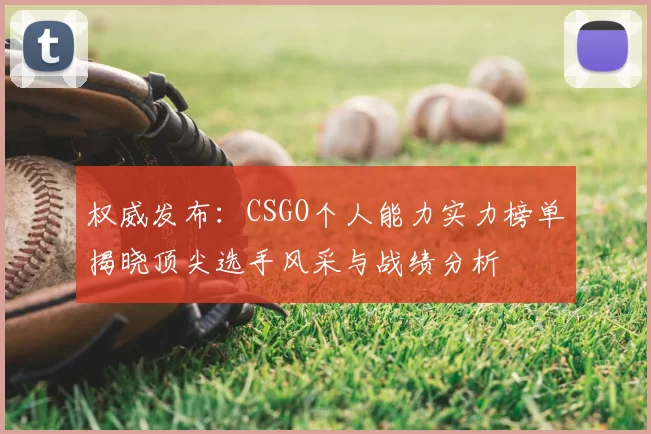 权威发布：CSGO个人能力实力榜单揭晓顶尖选手风采与战绩分析