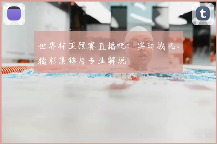 世界杯亚预赛直播吧：实时战况、精彩集锦与专业解说