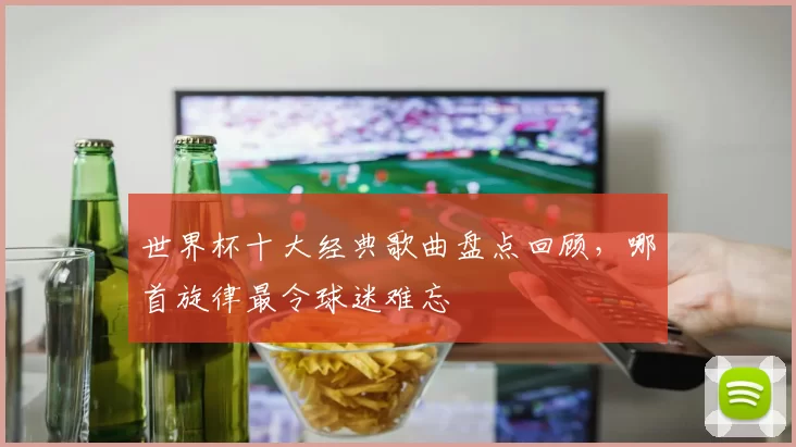 世界杯十大经典歌曲盘点回顾，哪首旋律最令球迷难忘