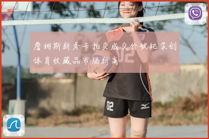 詹姆斯新秀卡拍卖成交价破纪录创体育收藏品市场新高