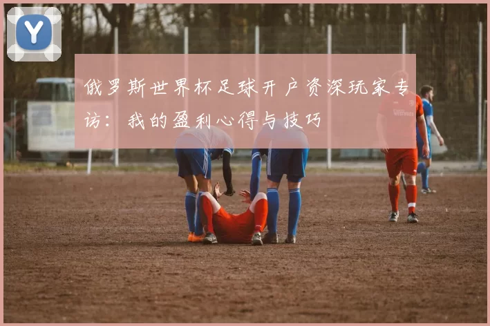 俄罗斯世界杯足球开户资深玩家专访：我的盈利心得与技巧