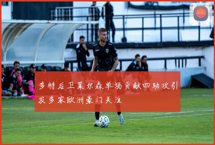 多特后卫莱尔森单场贡献四助攻引发多家欧洲豪门关注