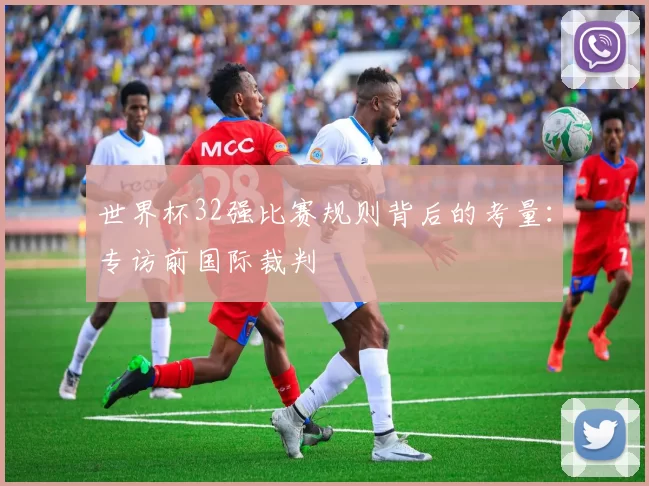 世界杯32强比赛规则背后的考量：专访前国际裁判