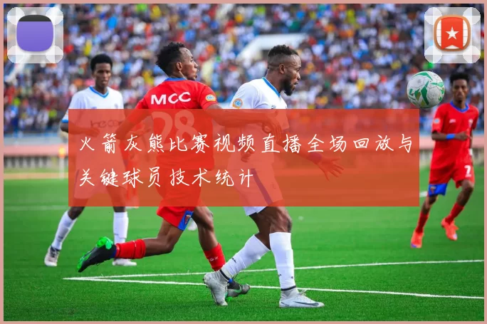火箭灰熊比赛视频直播全场回放与关键球员技术统计