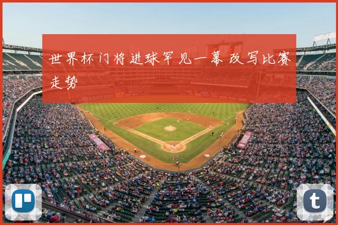 世界杯门将进球罕见一幕 改写比赛走势
