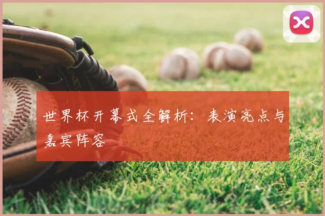 世界杯开幕式全解析：表演亮点与嘉宾阵容