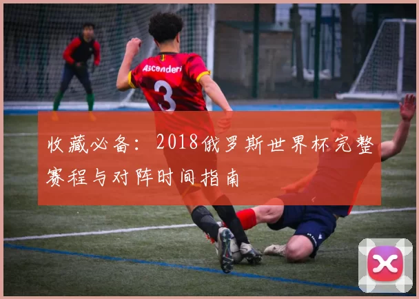 收藏必备：2018俄罗斯世界杯完整赛程与对阵时间指南