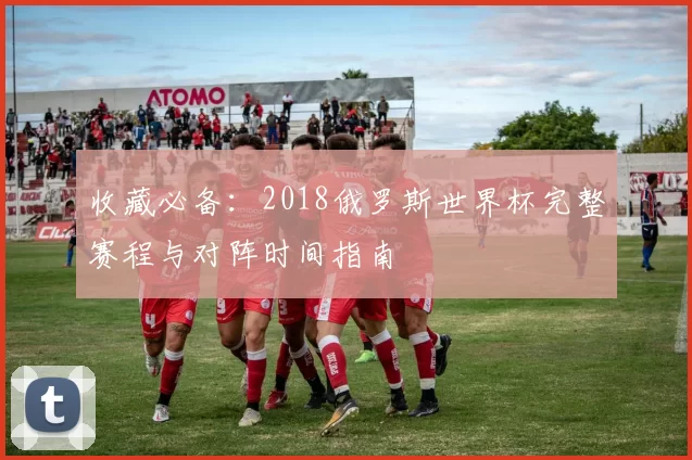收藏必备:2018俄罗斯世界杯完整赛程与对阵时间指南