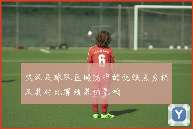 武汉足球队区域防守的优缺点分析及其对比赛结果的影响