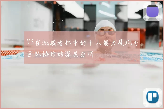 V5在挑战者杯中的个人能力展现与团队协作的深度分析