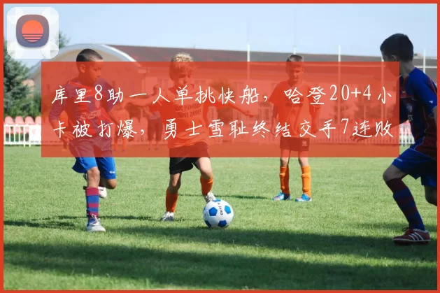 库里8助一人单挑快船,哈登20+4小卡被打爆,勇士雪耻终结交手7连败