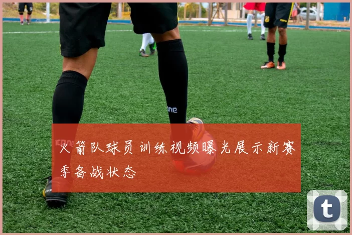 火箭队球员训练视频曝光展示新赛季备战状态