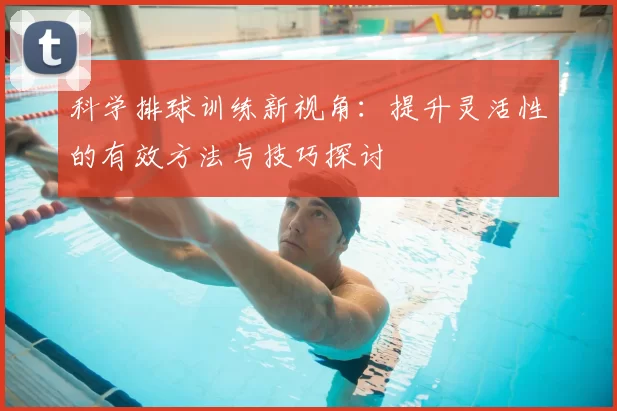 科学排球训练新视角：提升灵活性的有效方法与技巧探讨