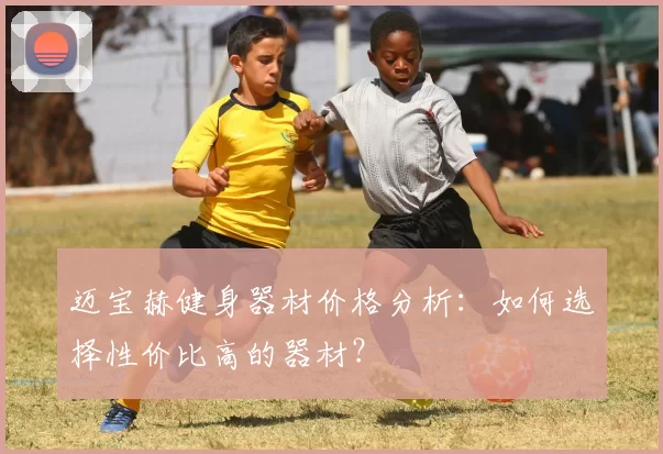 迈宝赫健身器材价格分析:如何选择性价比高的器材?