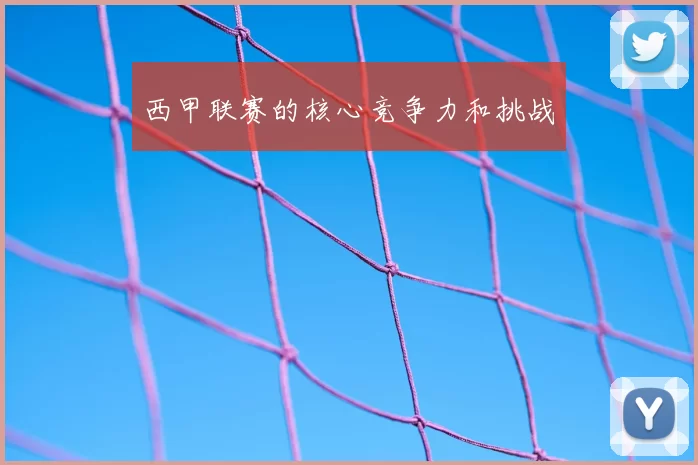 西甲联赛的核心竞争力和挑战