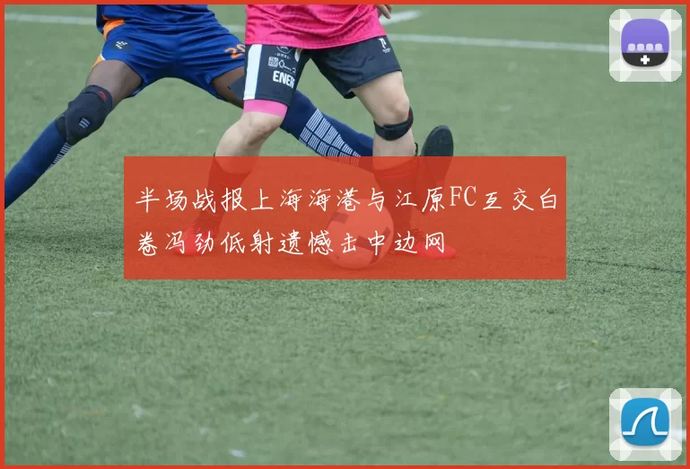 半场战报上海海港与江原FC互交白卷冯劲低射遗憾击中边网