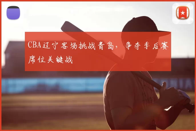CBA辽宁客场挑战青岛，争夺季后赛席位关键战
