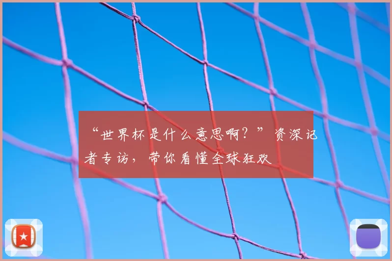 “世界杯是什么意思啊?”资深记者专访,带你看懂全球狂欢